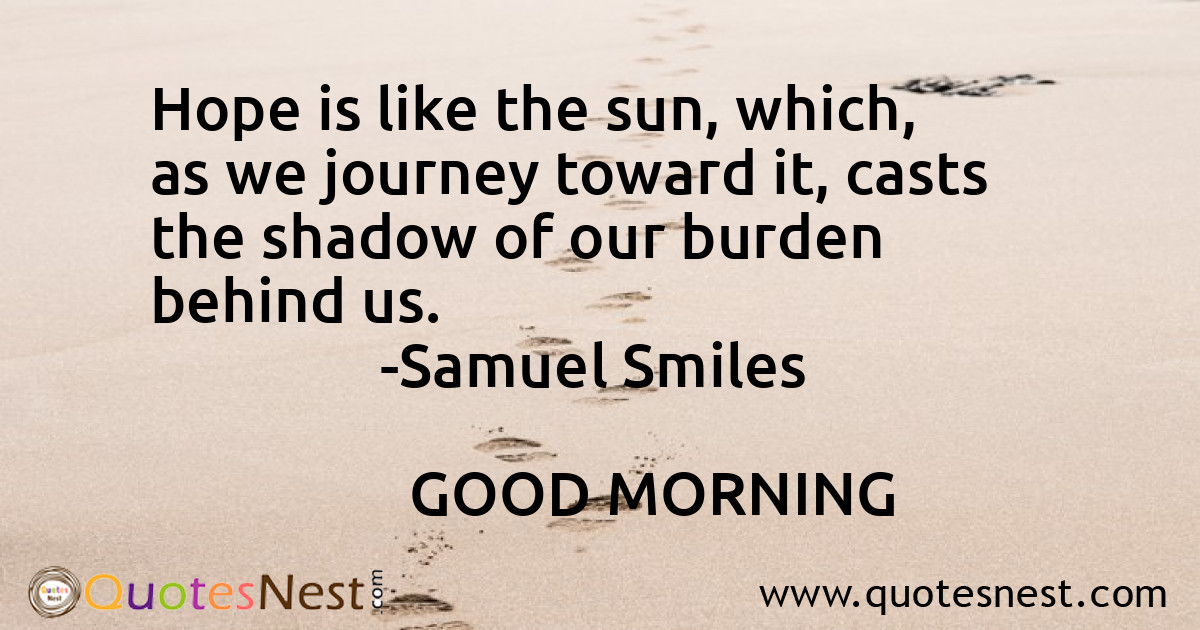 Hope is like the sun, which, as we journey toward it, casts the shadow of our burden behind us.